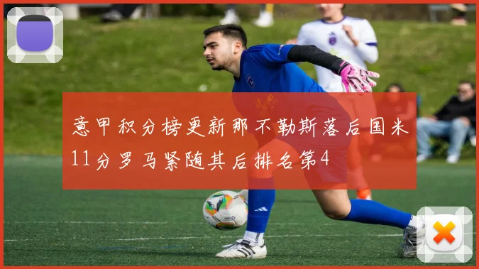 意甲积分榜更新那不勒斯落后国米11分罗马紧随其后排名第4